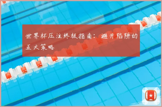 世界杯压注终极指南：避开陷阱的五大策略
