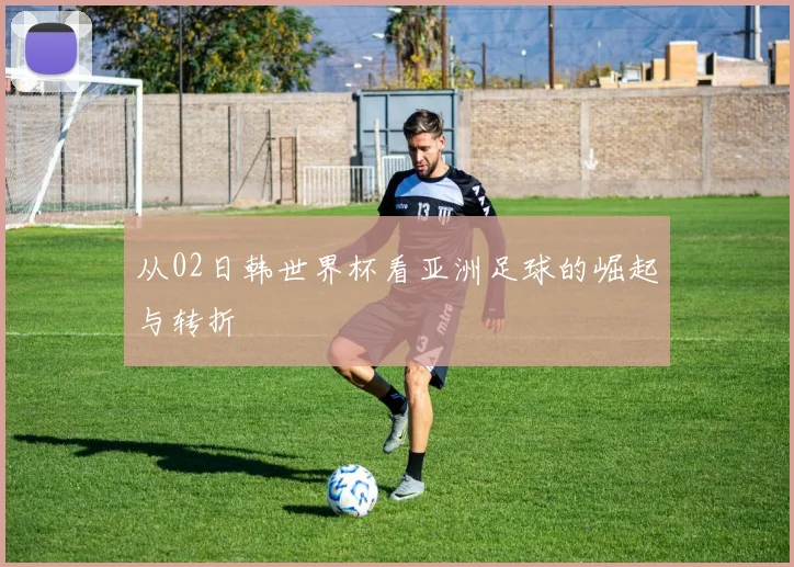 从02日韩世界杯看亚洲足球的崛起与转折