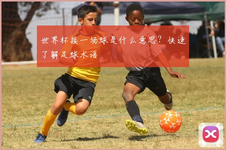 世界杯接一场球是什么意思?快速了解足球术语