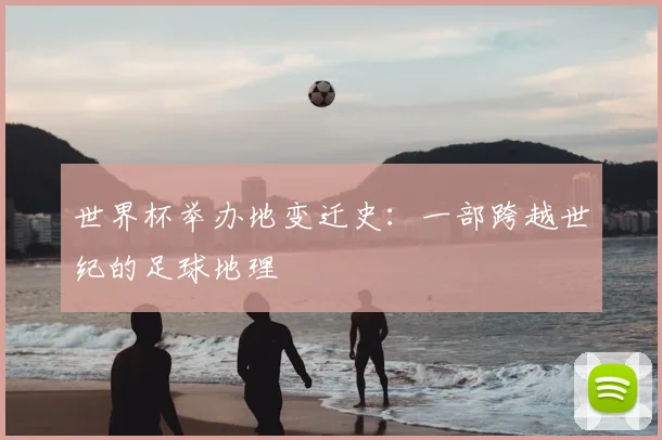 世界杯举办地变迁史：一部跨越世纪的足球地理