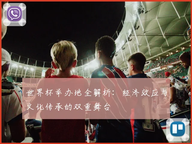 世界杯举办地全解析：经济效应与文化传承的双重舞台