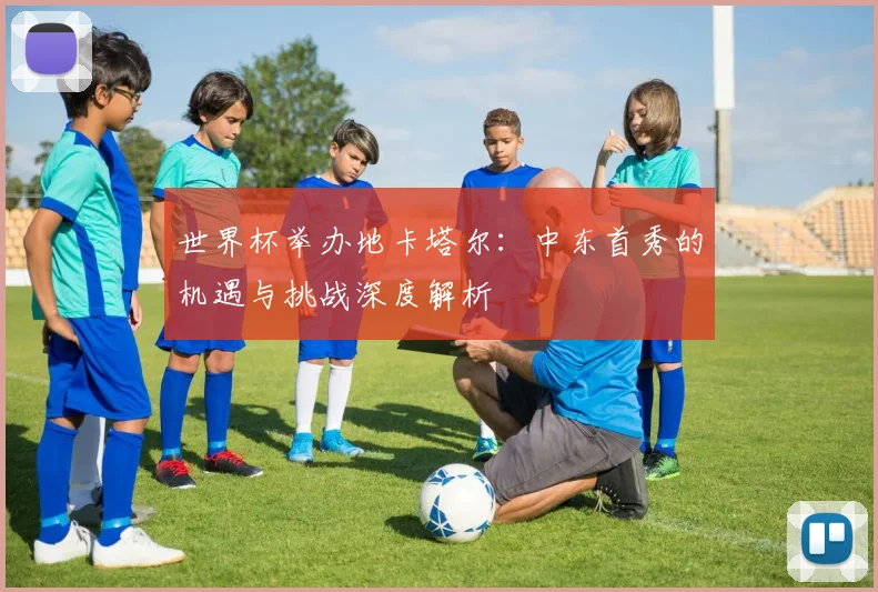 世界杯举办地卡塔尔：中东首秀的机遇与挑战深度解析
