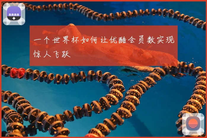 一个世界杯如何让优酷会员数实现惊人飞跃