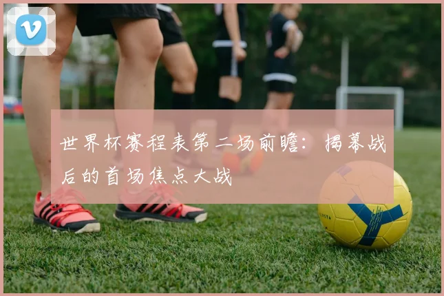 世界杯赛程表第二场前瞻：揭幕战后的首场焦点大战