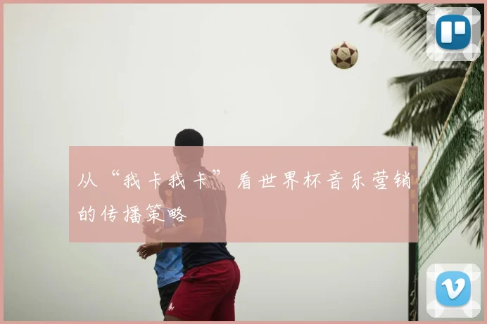 从“我卡我卡”看世界杯音乐营销的传播策略