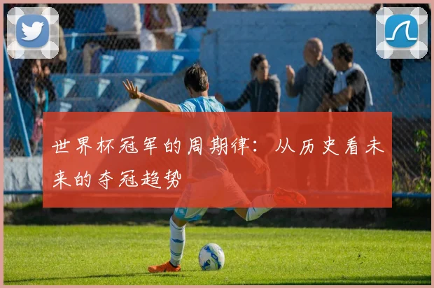 世界杯冠军的周期律：从历史看未来的夺冠趋势