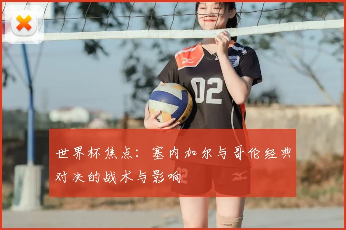 世界杯焦点：塞内加尔与哥伦经典对决的战术与影响