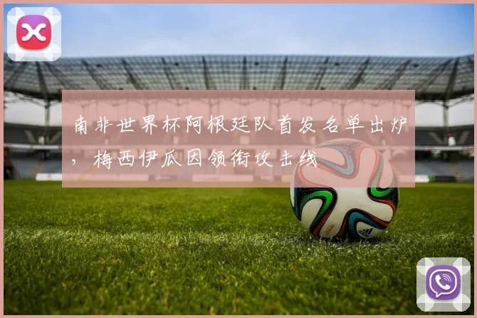 南非世界杯阿根廷队首发名单出炉,梅西伊瓜因领衔攻击线