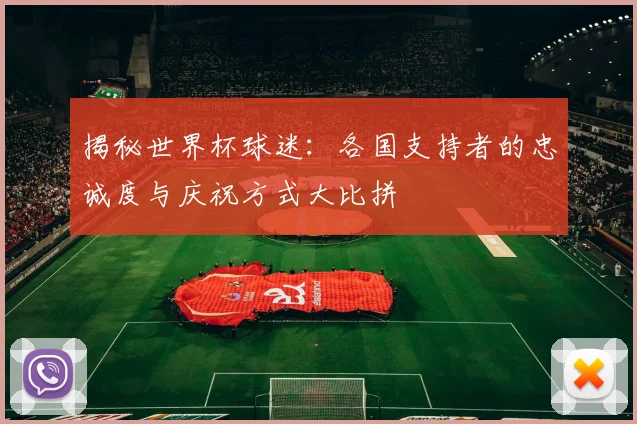 揭秘世界杯球迷：各国支持者的忠诚度与庆祝方式大比拼