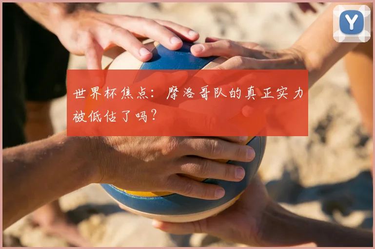 世界杯焦点：摩洛哥队的真正实力被低估了吗？