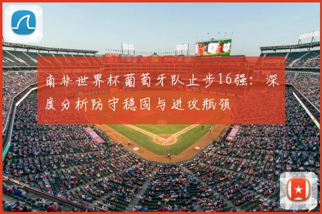 南非世界杯葡萄牙队止步16强：深度分析防守稳固与进攻瓶颈