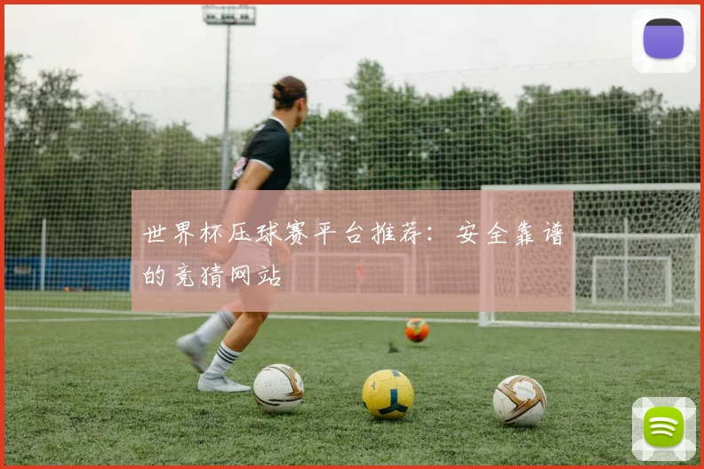 世界杯压球赛平台推荐：安全靠谱的竞猜网站