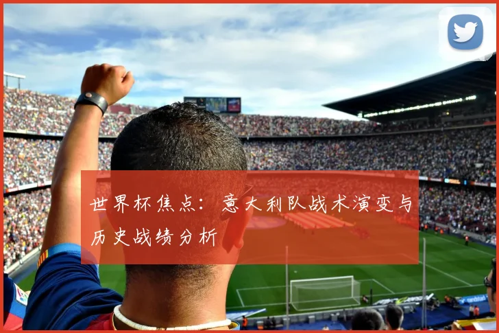 世界杯焦点：意大利队战术演变与历史战绩分析