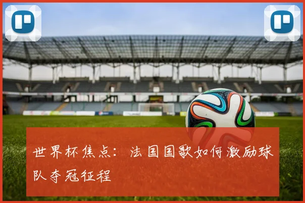 世界杯焦点:法国国歌如何激励球队夺冠征程