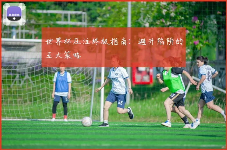 世界杯压注终极指南：避开陷阱的五大策略