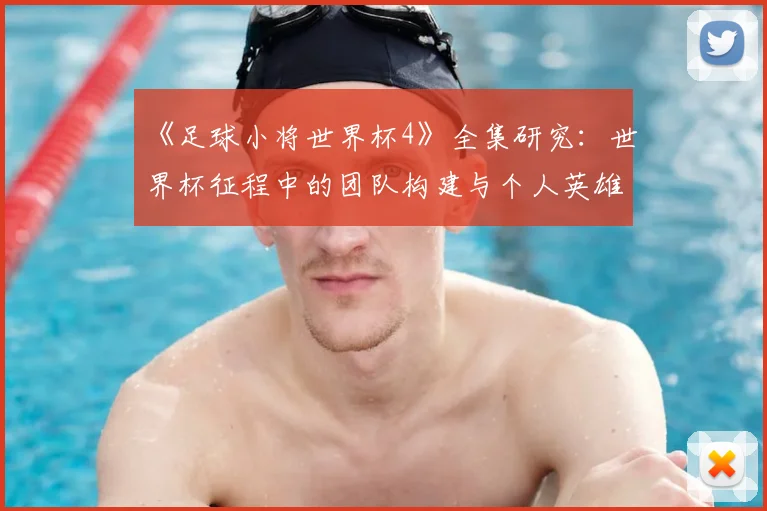 《足球小将世界杯4》全集研究：世界杯征程中的团队构建与个人英雄主义