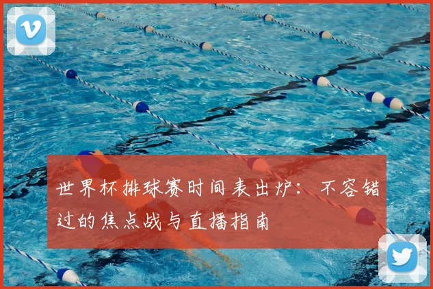 世界杯排球赛时间表出炉：不容错过的焦点战与直播指南