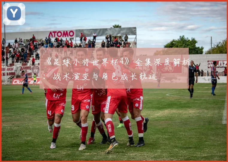 《足球小将世界杯4》全集深度解析：战术演变与角色成长轨迹