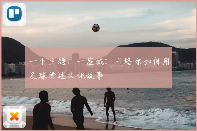 一个主题，一座城：卡塔尔如何用足球讲述文化故事