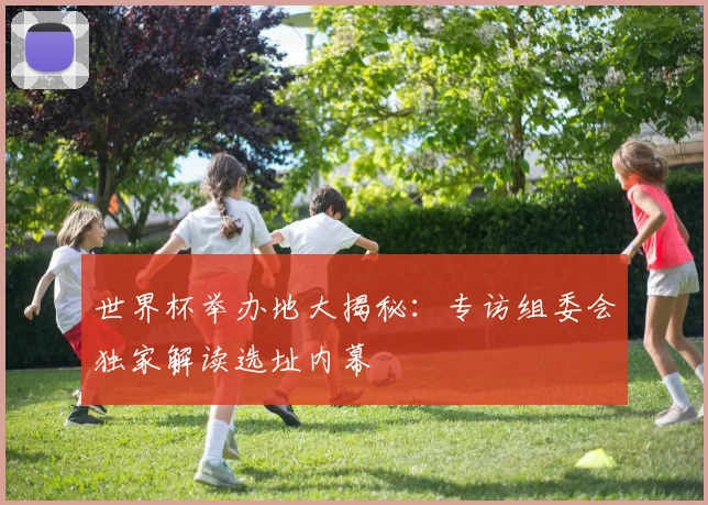 世界杯举办地大揭秘：专访组委会独家解读选址内幕