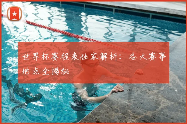 世界杯赛程表独家解析：各大赛事地点全揭秘