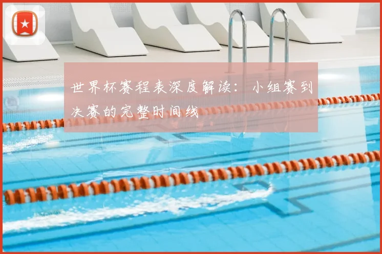 世界杯赛程表深度解读：小组赛到决赛的完整时间线