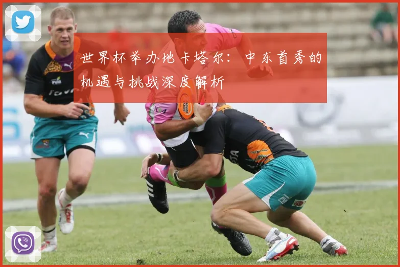 世界杯举办地卡塔尔：中东首秀的机遇与挑战深度解析