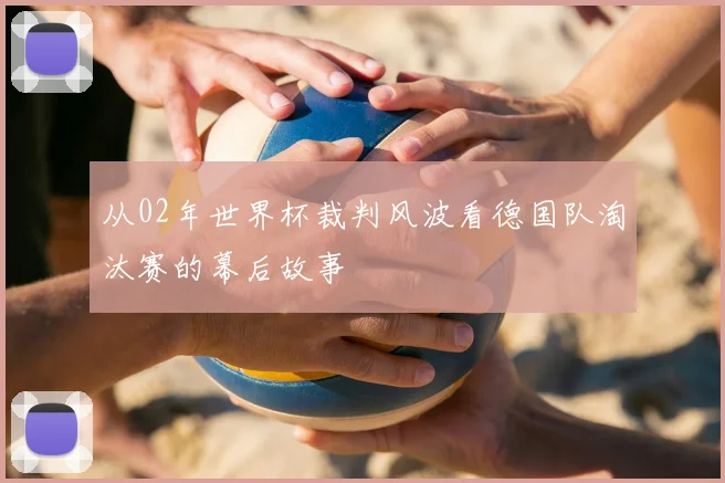 从02年世界杯裁判风波看德国队淘汰赛的幕后故事
