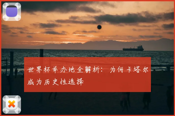 世界杯举办地全解析:为何卡塔尔成为历史性选择