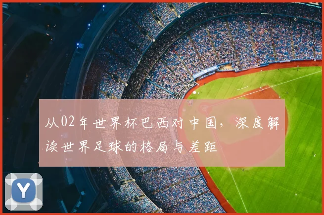 从02年世界杯巴西对中国，深度解读世界足球的格局与差距