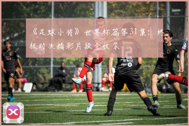 《足球小将》世界杯篇第31集：终极对决精彩片段全收录