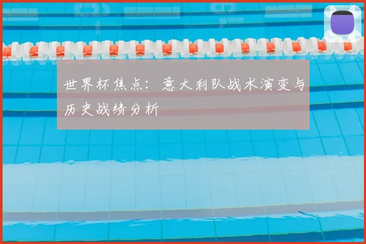 世界杯焦点：意大利队战术演变与历史战绩分析