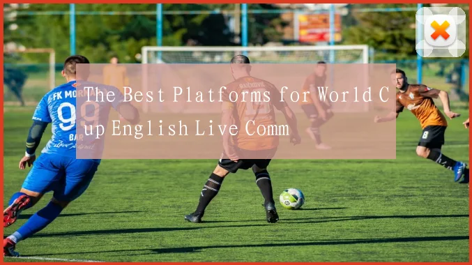 The Best Platforms for World Cup English Live Comm