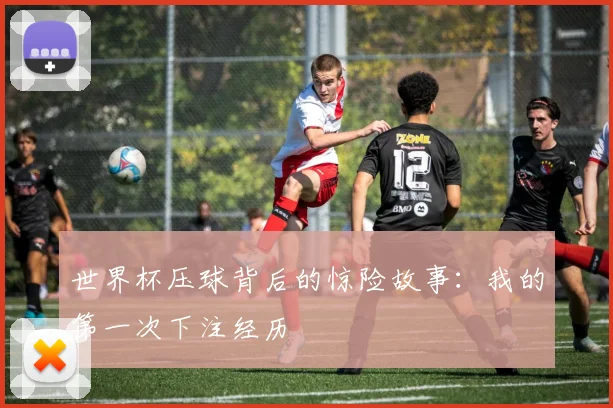 世界杯压球背后的惊险故事：我的第一次下注经历