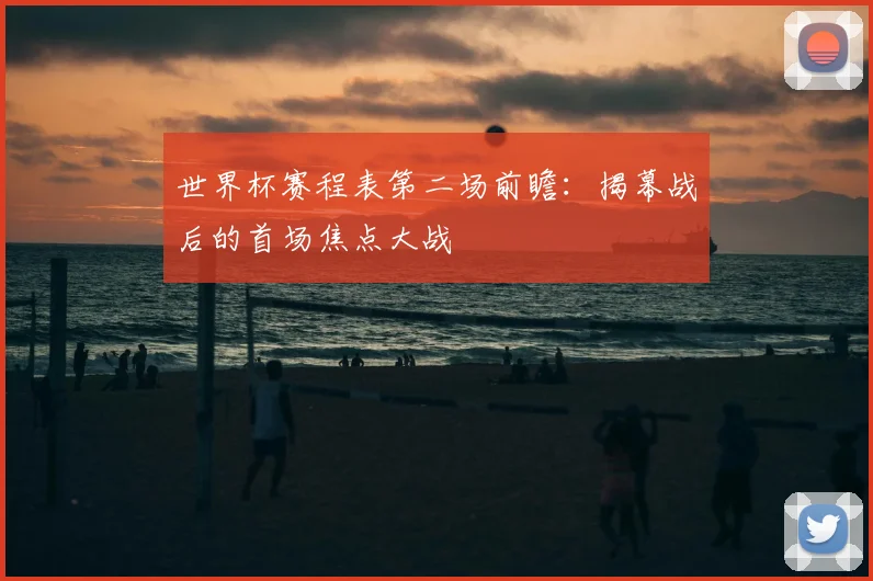 世界杯赛程表第二场前瞻：揭幕战后的首场焦点大战