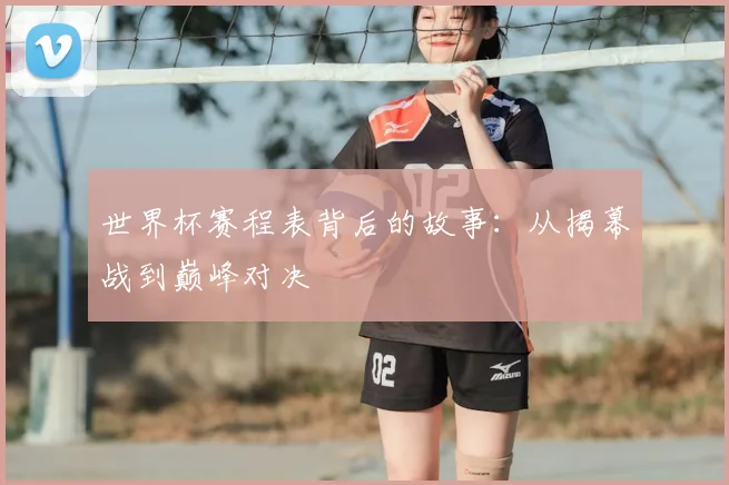 世界杯赛程表背后的故事：从揭幕战到巅峰对决