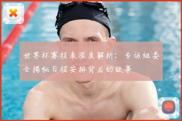 世界杯赛程表深度解析：专访组委会揭秘日程安排背后的故事