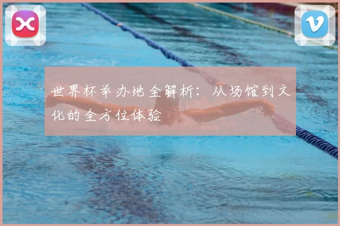 世界杯举办地全解析：从场馆到文化的全方位体验