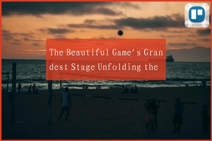 The Beautiful Game's Grandest Stage Unfolding the