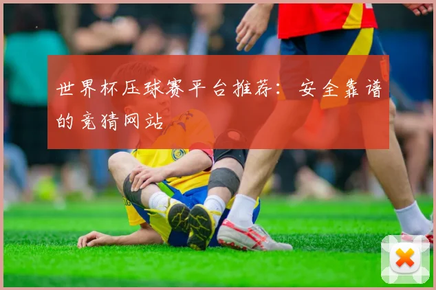 世界杯压球赛平台推荐：安全靠谱的竞猜网站