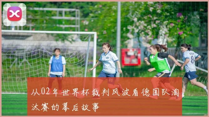 从02年世界杯裁判风波看德国队淘汰赛的幕后故事