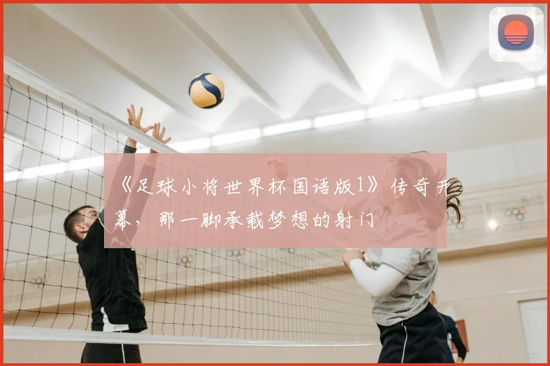 《足球小将世界杯国语版1》传奇开幕，那一脚承载梦想的射门