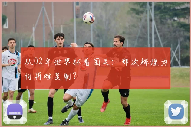 从02年世界杯看国足：那次辉煌为何再难复制？