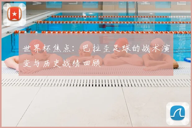 世界杯焦点：巴拉圭足球的战术演变与历史战绩回顾