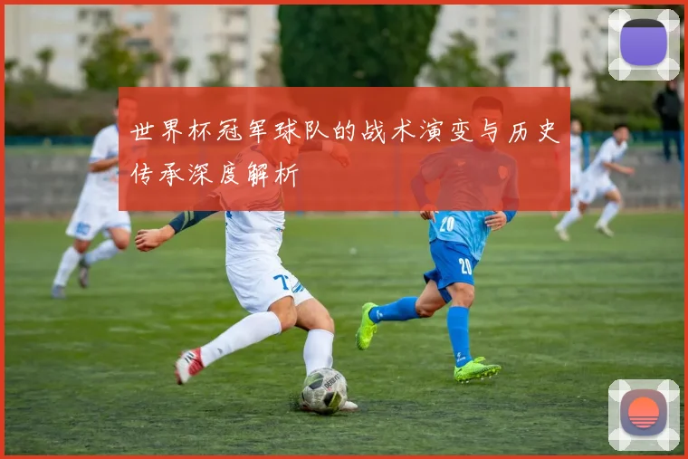 世界杯冠军球队的战术演变与历史传承深度解析