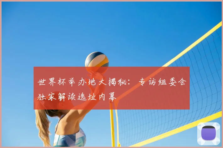 世界杯举办地大揭秘：专访组委会独家解读选址内幕