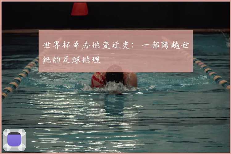 世界杯举办地变迁史：一部跨越世纪的足球地理