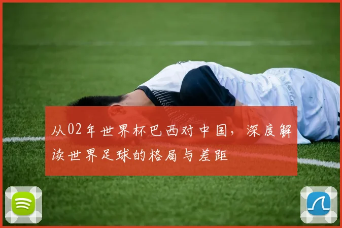 从02年世界杯巴西对中国，深度解读世界足球的格局与差距