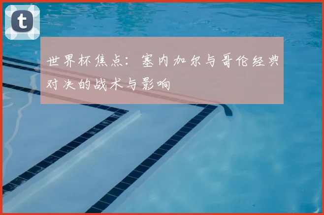 世界杯焦点：塞内加尔与哥伦经典对决的战术与影响