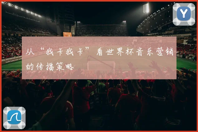 从“我卡我卡”看世界杯音乐营销的传播策略